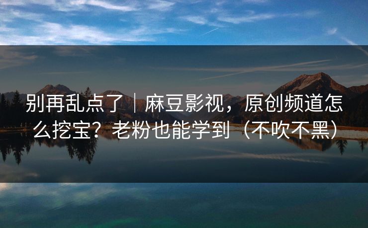 别再乱点了｜麻豆影视，原创频道怎么挖宝？老粉也能学到（不吹不黑）
