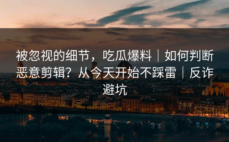 被忽视的细节，吃瓜爆料｜如何判断恶意剪辑？从今天开始不踩雷｜反诈避坑