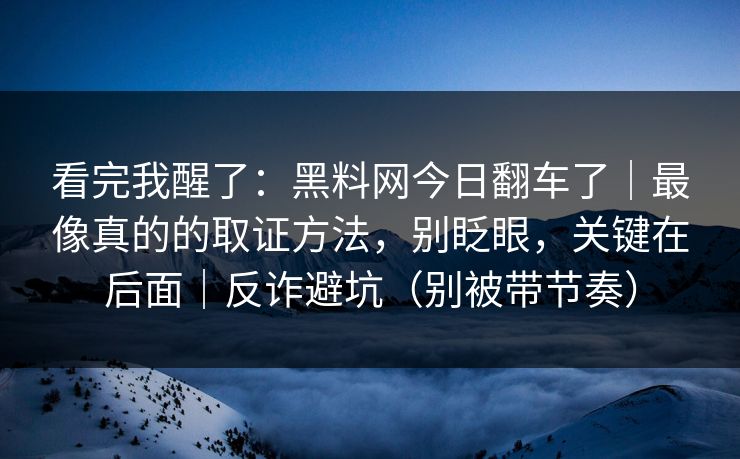 看完我醒了：黑料网今日翻车了｜最像真的的取证方法，别眨眼，关键在后面｜反诈避坑（别被带节奏）