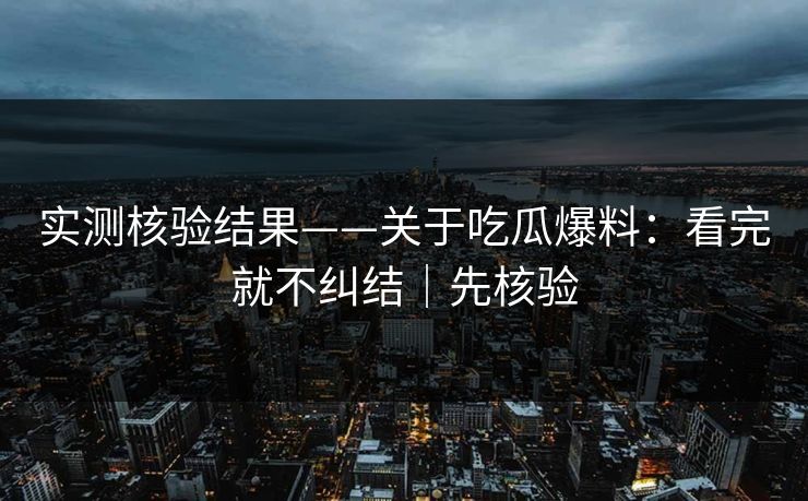 实测核验结果——关于吃瓜爆料：看完就不纠结｜先核验