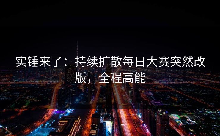 实锤来了:持续扩散每日大赛突然改版,全程高能 实锤来了:持续扩散每日大赛突然改版,全程高能